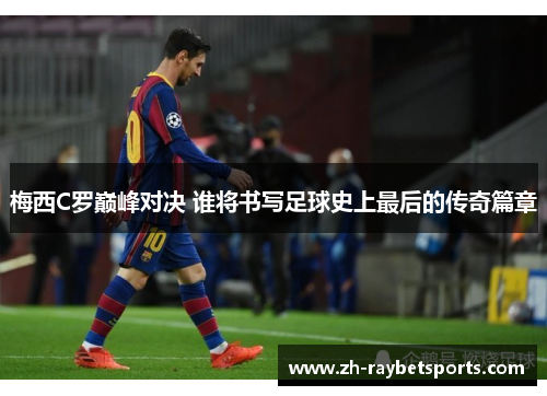 梅西C罗巅峰对决 谁将书写足球史上最后的传奇篇章