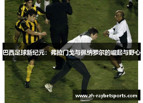 巴西足球新纪元：弗拉门戈与佩纳罗尔的崛起与野心