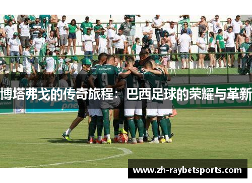 博塔弗戈的传奇旅程：巴西足球的荣耀与革新