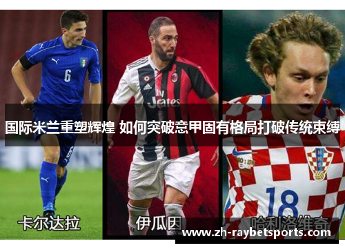 国际米兰重塑辉煌 如何突破意甲固有格局打破传统束缚