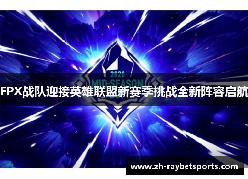 FPX战队迎接英雄联盟新赛季挑战全新阵容启航