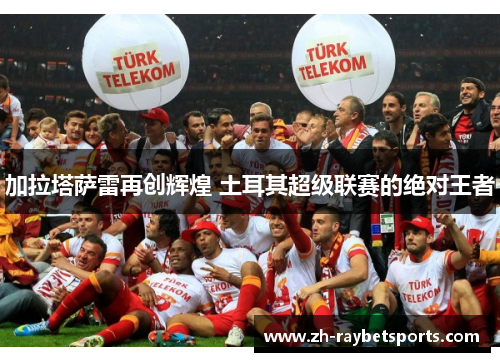加拉塔萨雷再创辉煌 土耳其超级联赛的绝对王者