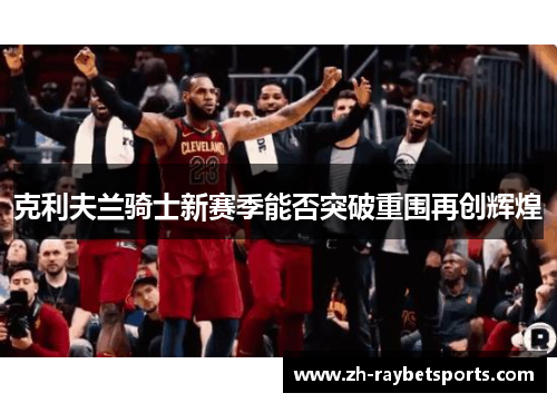 克利夫兰骑士新赛季能否突破重围再创辉煌
