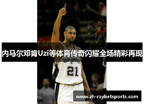内马尔邓肯Uzi等体育传奇闪耀全场精彩再现